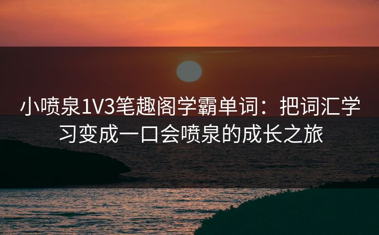 小喷泉1V3笔趣阁学霸单词：把词汇学习变成一口会喷泉的成长之旅