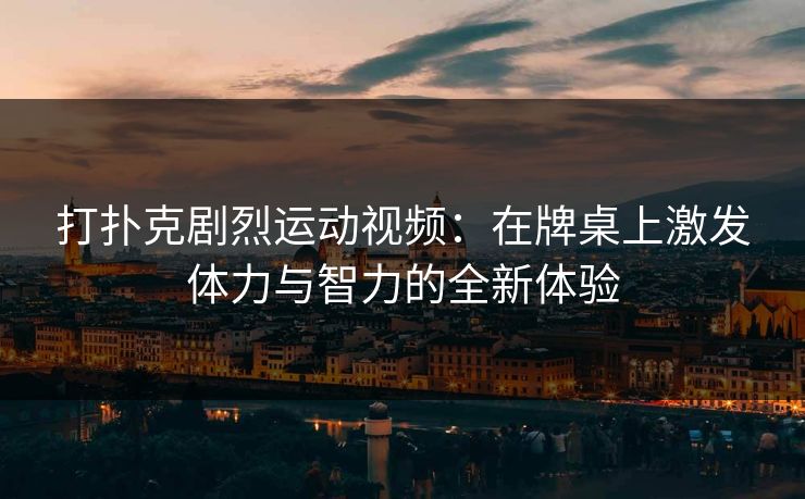 打扑克剧烈运动视频：在牌桌上激发体力与智力的全新体验