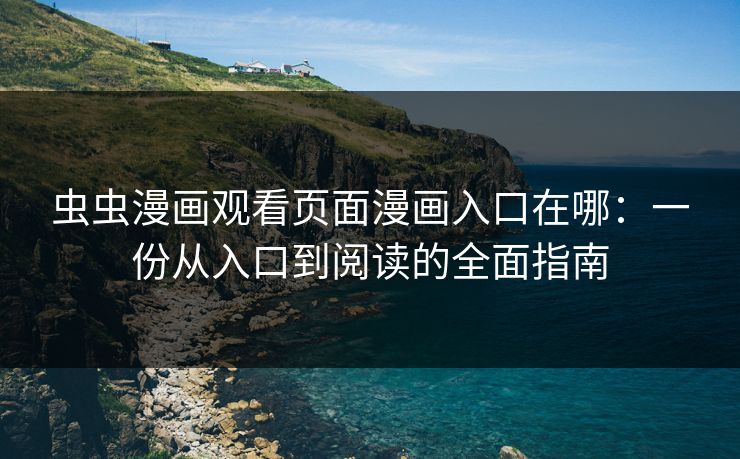 虫虫漫画观看页面漫画入口在哪：一份从入口到阅读的全面指南